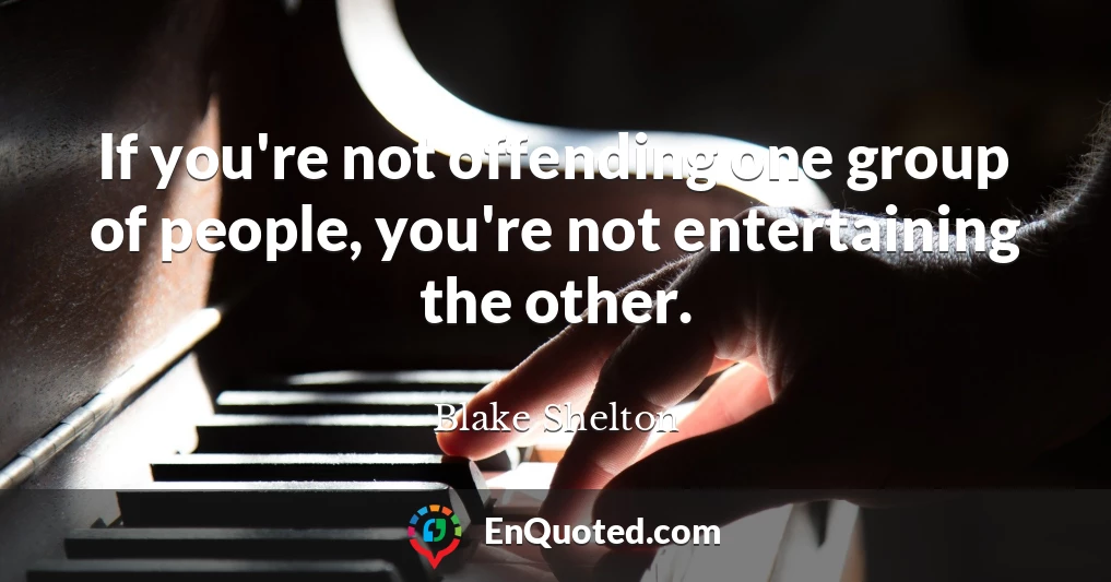 If you're not offending one group of people, you're not entertaining the other.