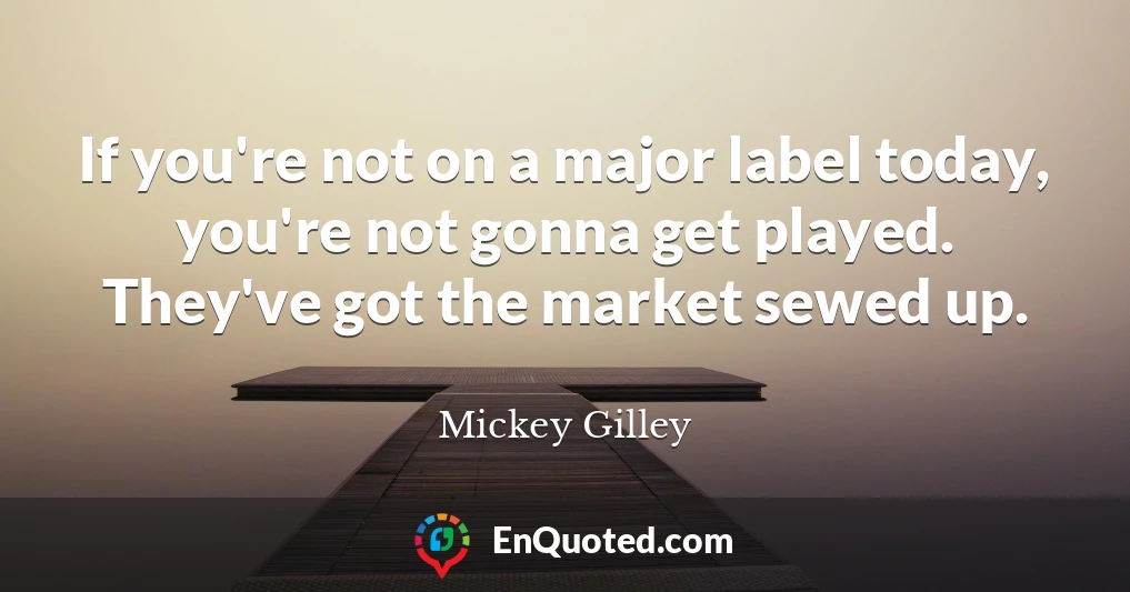 If you're not on a major label today, you're not gonna get played. They've got the market sewed up.