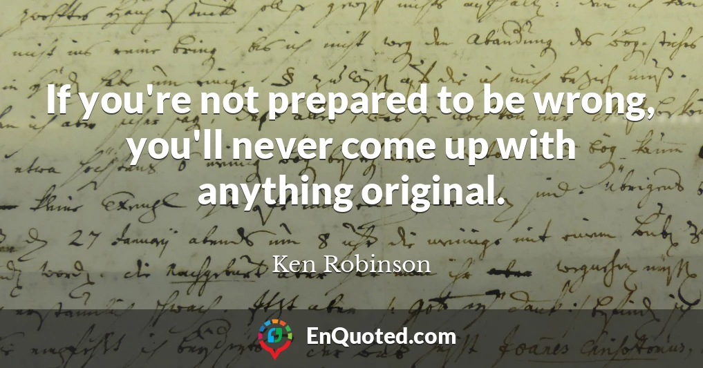 If you're not prepared to be wrong, you'll never come up with anything original.