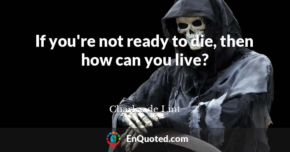 If you're not ready to die, then how can you live?
