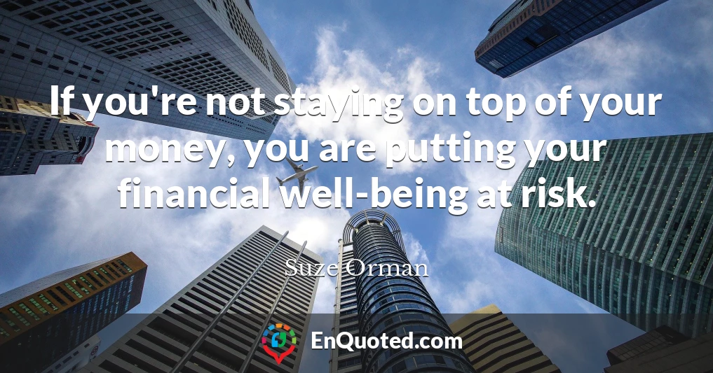 If you're not staying on top of your money, you are putting your financial well-being at risk.