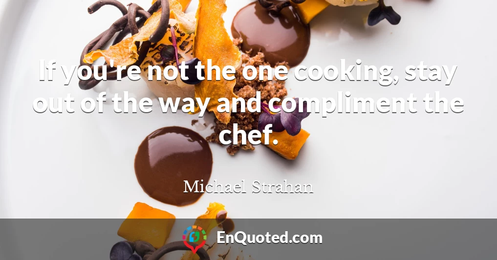 If you're not the one cooking, stay out of the way and compliment the chef.