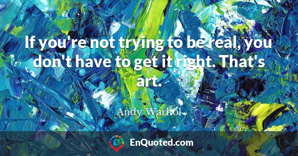If you're not trying to be real, you don't have to get it right. That's art.