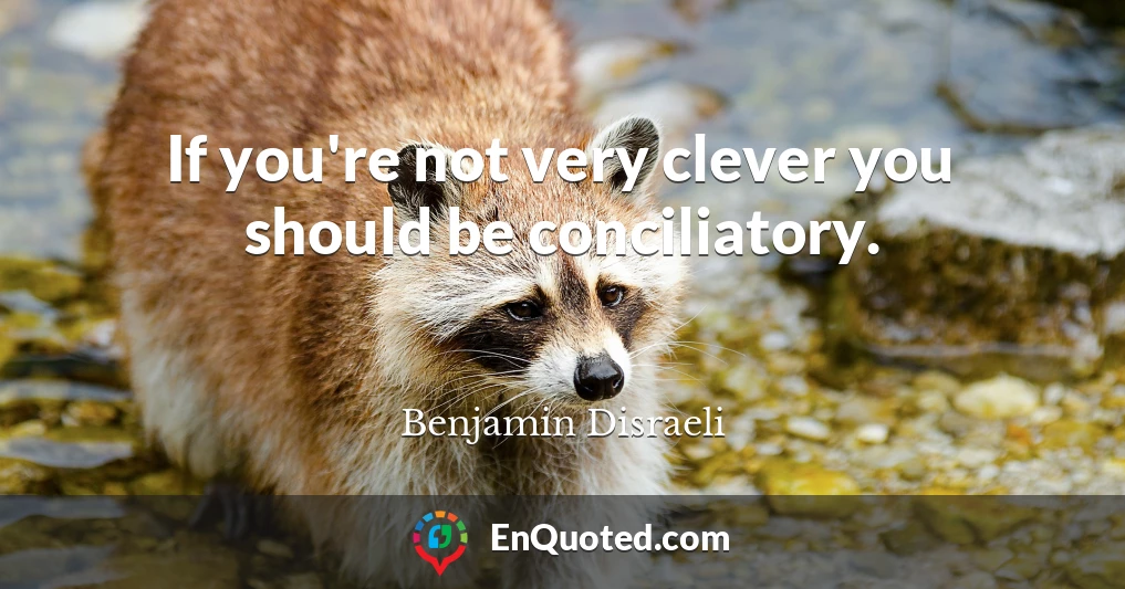 If you're not very clever you should be conciliatory.