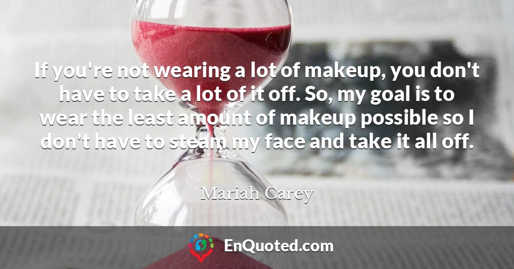 If you're not wearing a lot of makeup, you don't have to take a lot of it off. So, my goal is to wear the least amount of makeup possible so I don't have to steam my face and take it all off.