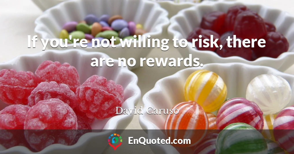 If you're not willing to risk, there are no rewards.