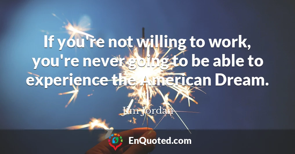 If you're not willing to work, you're never going to be able to experience the American Dream.