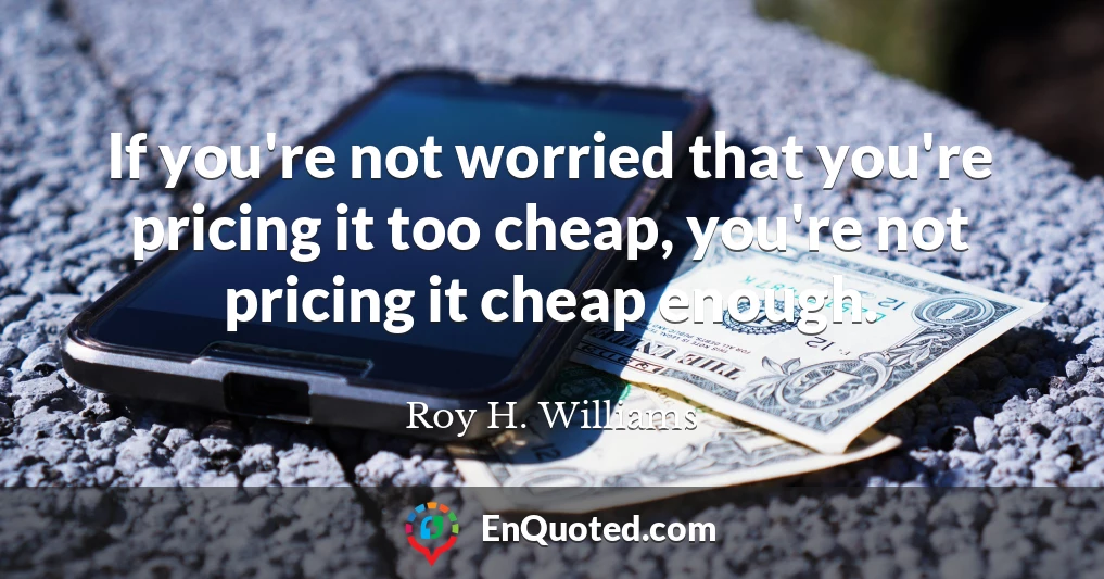 If you're not worried that you're pricing it too cheap, you're not pricing it cheap enough.