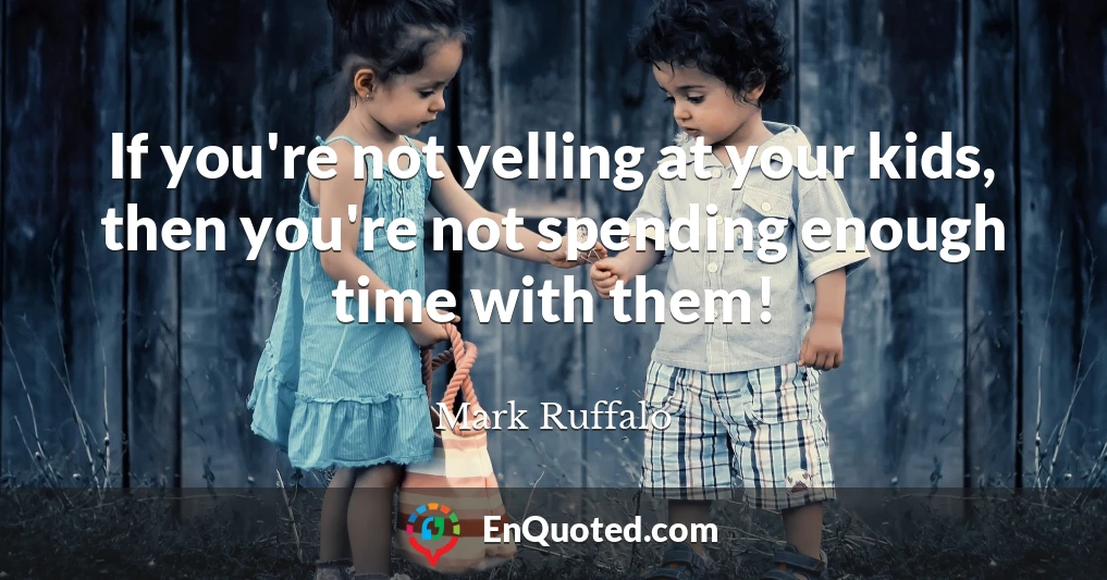 If you're not yelling at your kids, then you're not spending enough time with them!