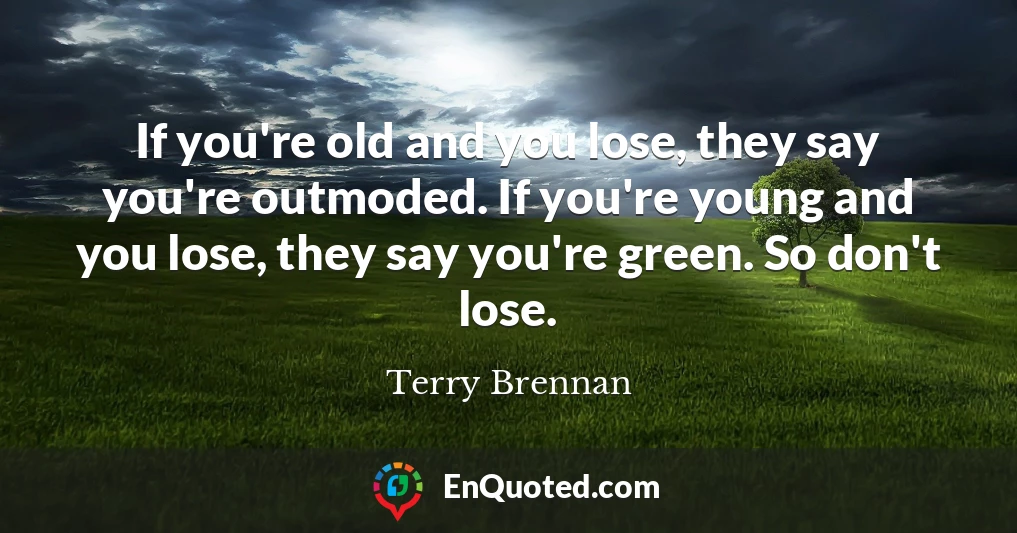 If you're old and you lose, they say you're outmoded. If you're young and you lose, they say you're green. So don't lose.