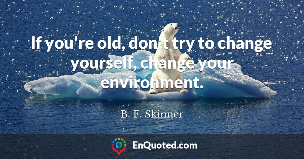 If you're old, don't try to change yourself, change your environment.