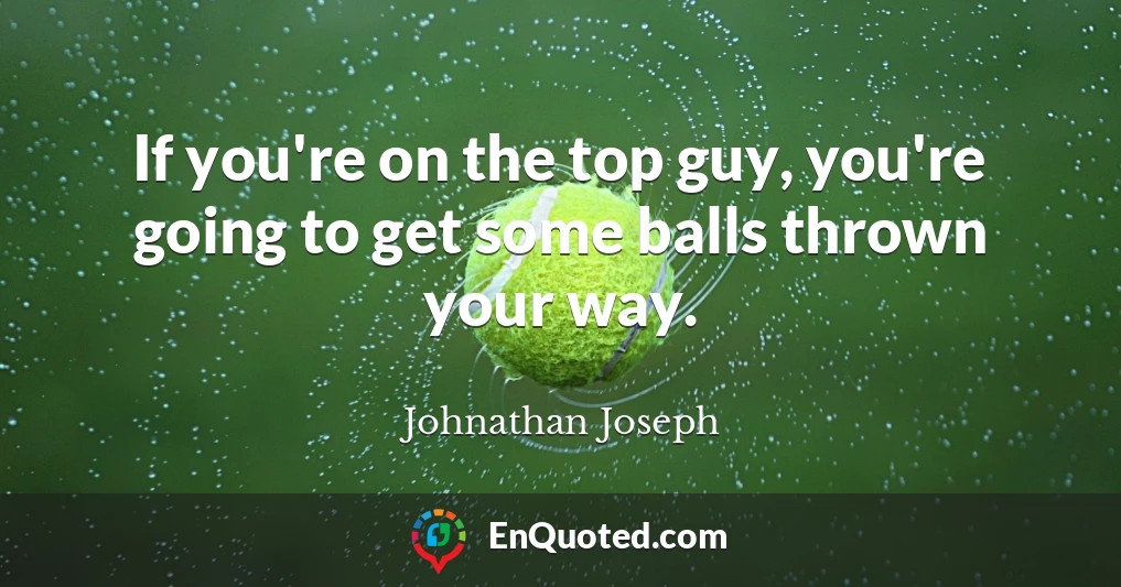 If you're on the top guy, you're going to get some balls thrown your way.