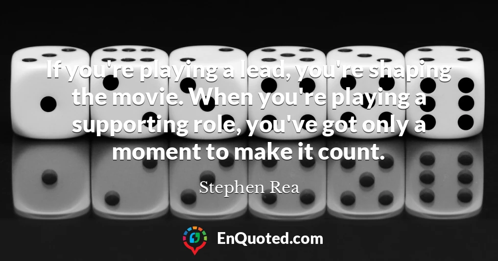 If you're playing a lead, you're shaping the movie. When you're playing a supporting role, you've got only a moment to make it count.
