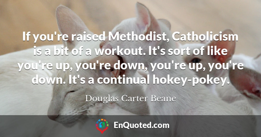 If you're raised Methodist, Catholicism is a bit of a workout. It's sort of like you're up, you're down, you're up, you're down. It's a continual hokey-pokey.