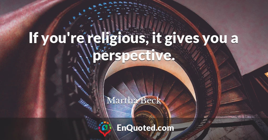 If you're religious, it gives you a perspective.