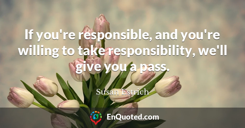 If you're responsible, and you're willing to take responsibility, we'll give you a pass.