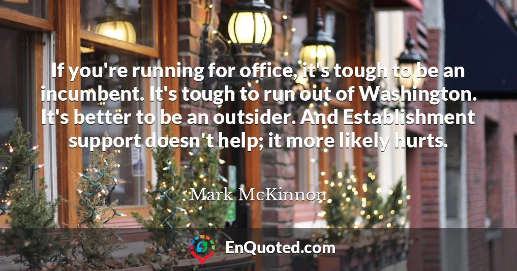 If you're running for office, it's tough to be an incumbent. It's tough to run out of Washington. It's better to be an outsider. And Establishment support doesn't help; it more likely hurts.