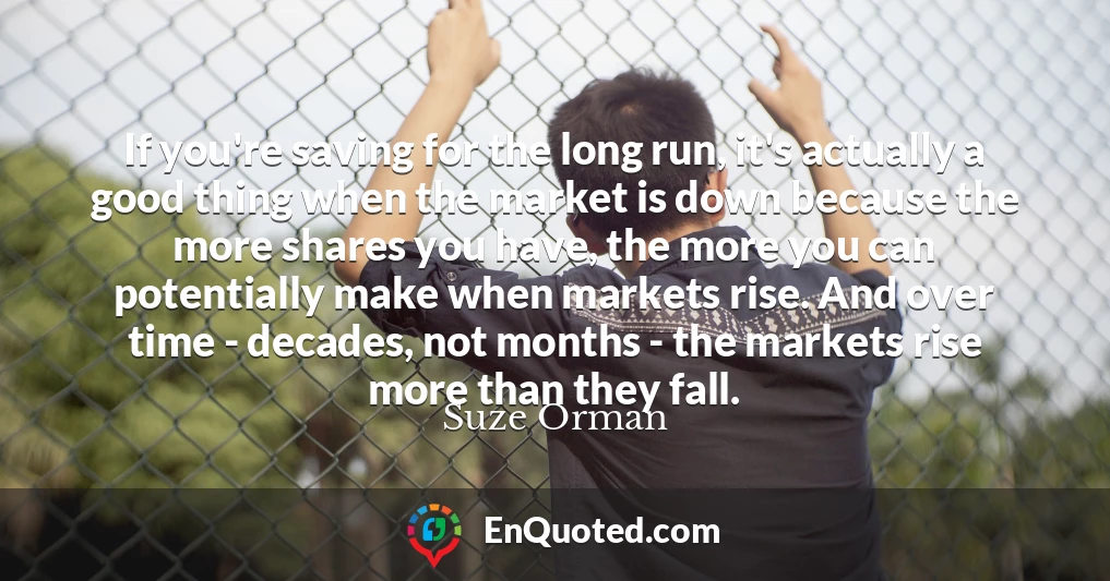 If you're saving for the long run, it's actually a good thing when the market is down because the more shares you have, the more you can potentially make when markets rise. And over time - decades, not months - the markets rise more than they fall.