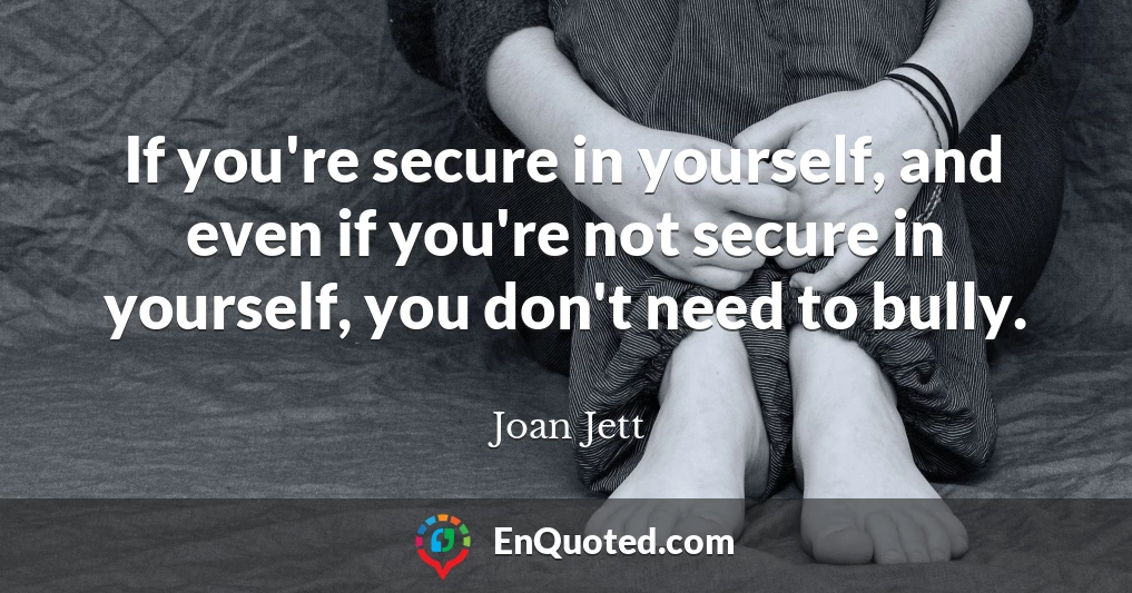 If you're secure in yourself, and even if you're not secure in yourself, you don't need to bully.