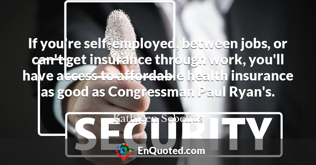 If you're self-employed, between jobs, or can't get insurance through work, you'll have access to affordable health insurance as good as Congressman Paul Ryan's.