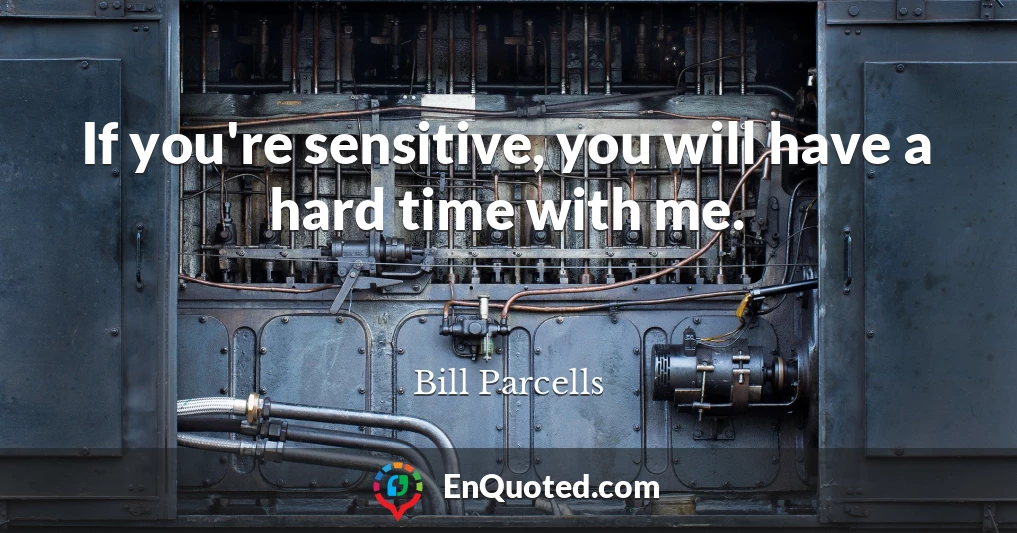 If you're sensitive, you will have a hard time with me.