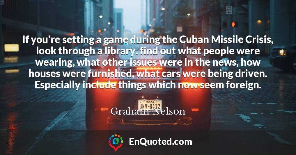 If you're setting a game during the Cuban Missile Crisis, look through a library. find out what people were wearing, what other issues were in the news, how houses were furnished, what cars were being driven. Especially include things which now seem foreign.