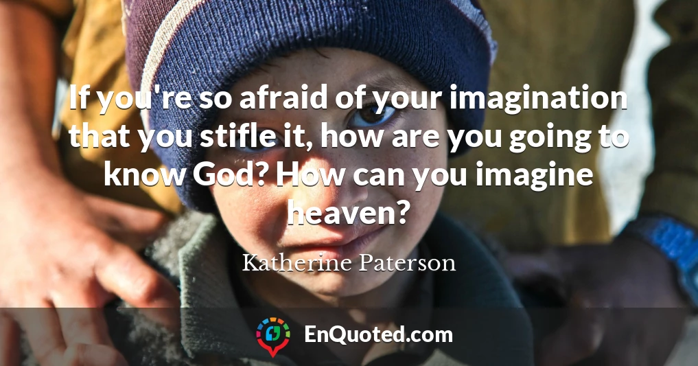 If you're so afraid of your imagination that you stifle it, how are you going to know God? How can you imagine heaven?