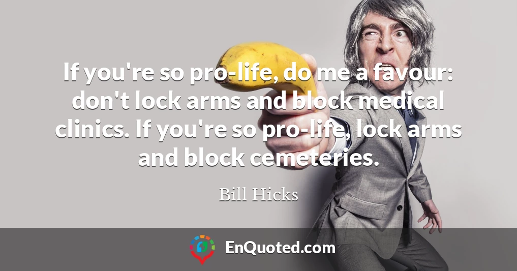 If you're so pro-life, do me a favour: don't lock arms and block medical clinics. If you're so pro-life, lock arms and block cemeteries.
