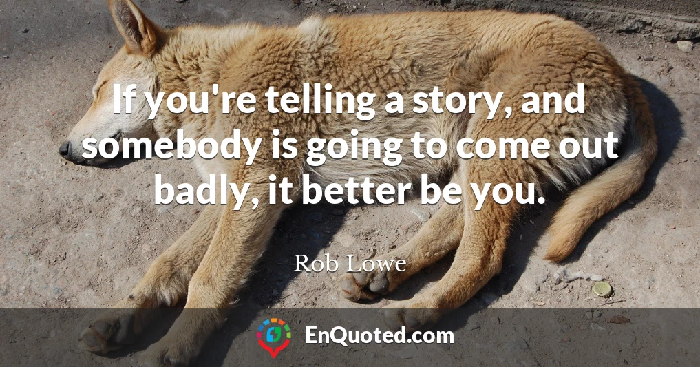 If you're telling a story, and somebody is going to come out badly, it better be you.