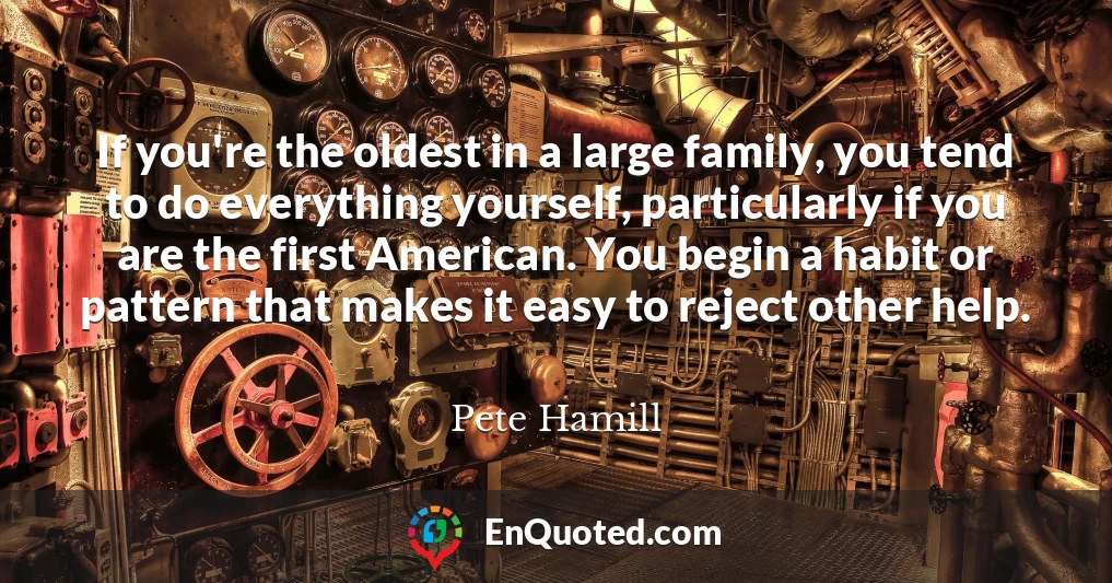 If you're the oldest in a large family, you tend to do everything yourself, particularly if you are the first American. You begin a habit or pattern that makes it easy to reject other help.