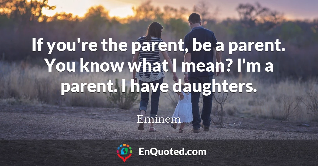 If you're the parent, be a parent. You know what I mean? I'm a parent. I have daughters.