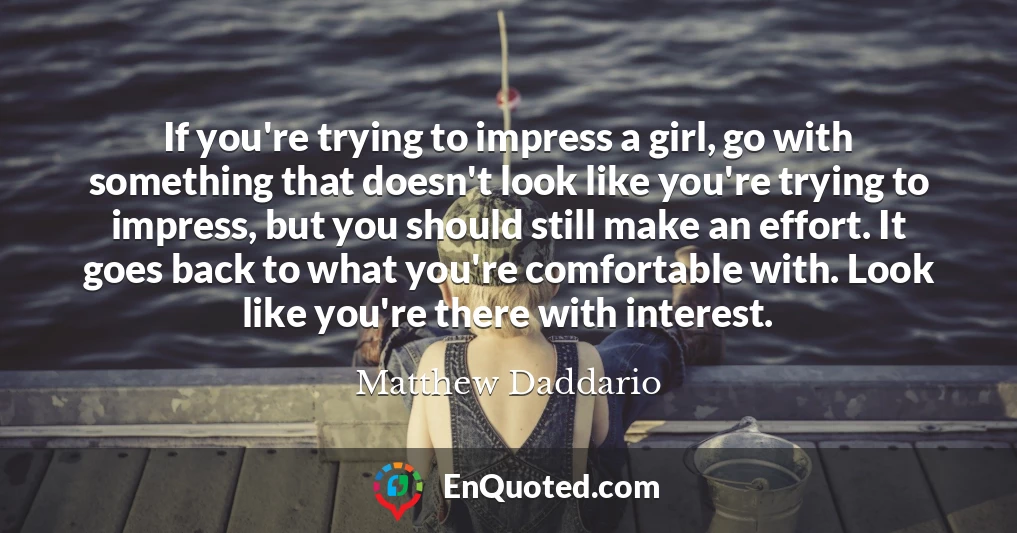 If you're trying to impress a girl, go with something that doesn't look like you're trying to impress, but you should still make an effort. It goes back to what you're comfortable with. Look like you're there with interest.