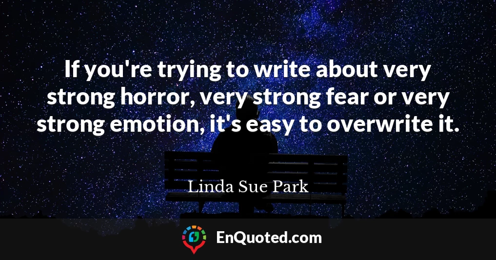 If you're trying to write about very strong horror, very strong fear or very strong emotion, it's easy to overwrite it.