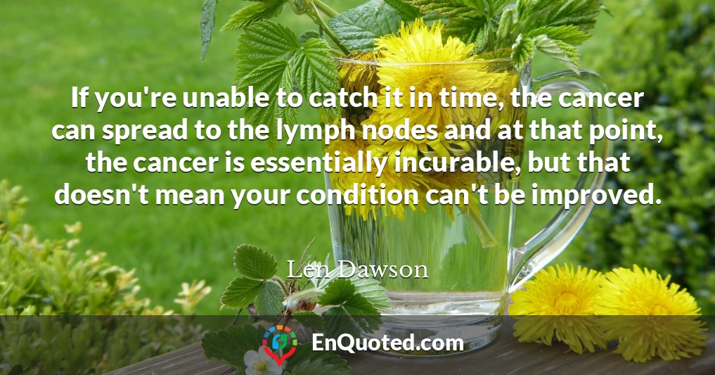 If you're unable to catch it in time, the cancer can spread to the lymph nodes and at that point, the cancer is essentially incurable, but that doesn't mean your condition can't be improved.