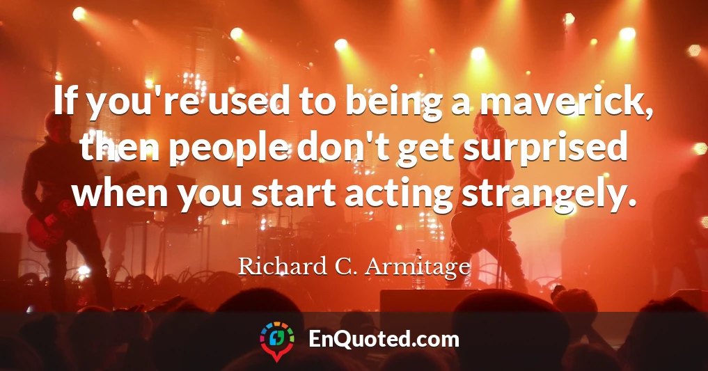 If you're used to being a maverick, then people don't get surprised when you start acting strangely.