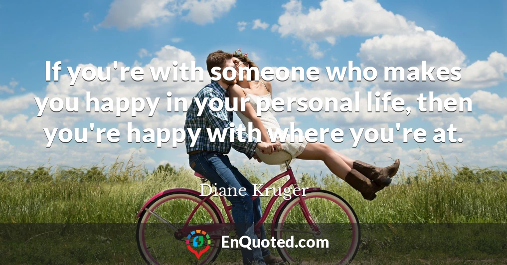 If you're with someone who makes you happy in your personal life, then you're happy with where you're at.