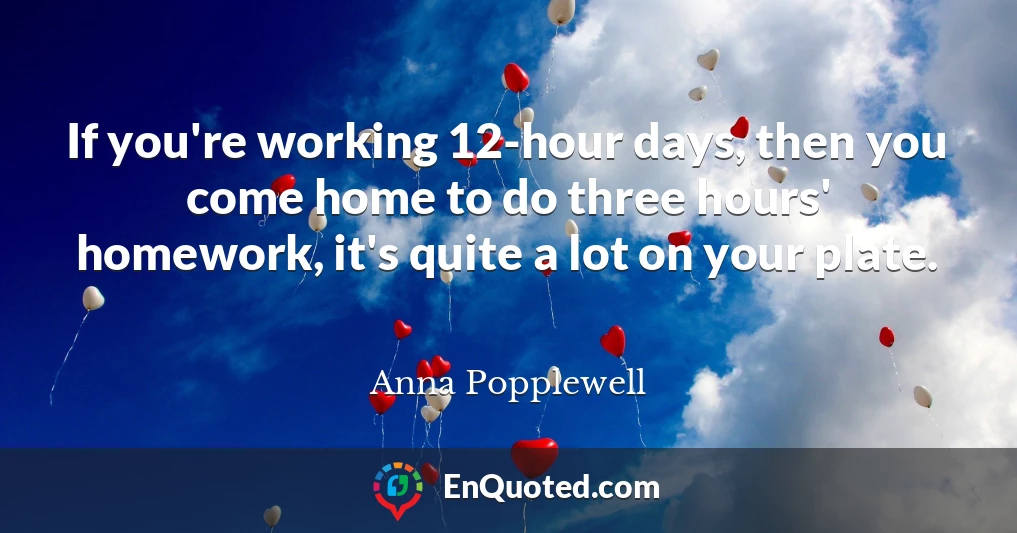 If you're working 12-hour days, then you come home to do three hours' homework, it's quite a lot on your plate.