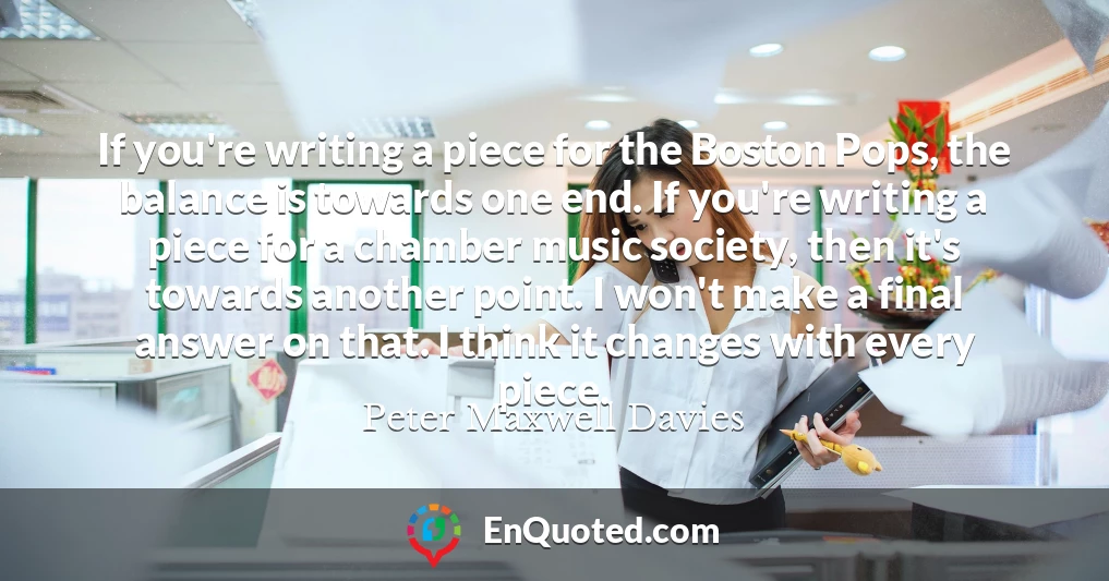 If you're writing a piece for the Boston Pops, the balance is towards one end. If you're writing a piece for a chamber music society, then it's towards another point. I won't make a final answer on that. I think it changes with every piece.