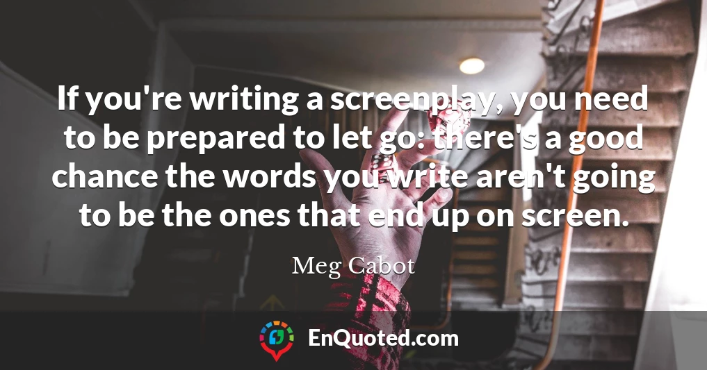 If you're writing a screenplay, you need to be prepared to let go: there's a good chance the words you write aren't going to be the ones that end up on screen.