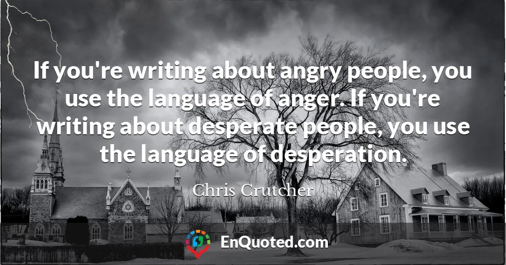 If you're writing about angry people, you use the language of anger. If you're writing about desperate people, you use the language of desperation.