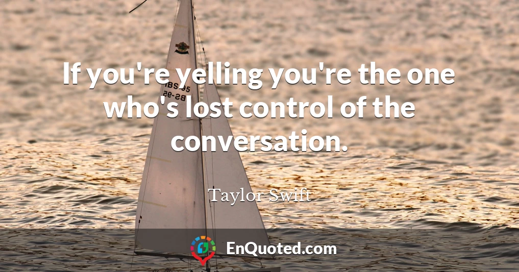 If you're yelling you're the one who's lost control of the conversation.