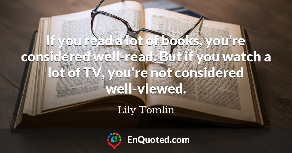 If you read a lot of books, you're considered well-read. But if you watch a lot of TV, you're not considered well-viewed.