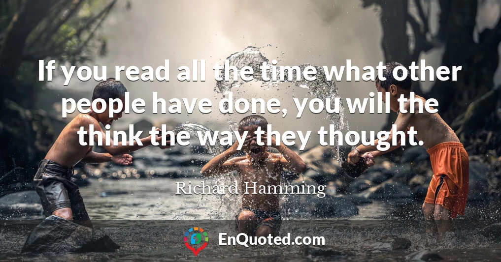 If you read all the time what other people have done, you will the think the way they thought.