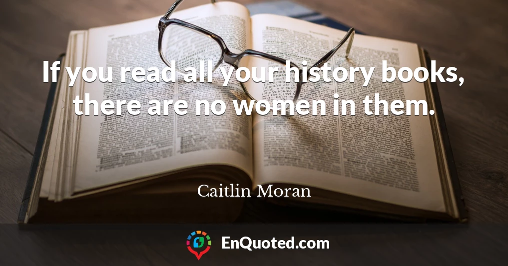 If you read all your history books, there are no women in them.