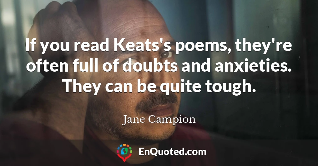 If you read Keats's poems, they're often full of doubts and anxieties. They can be quite tough.