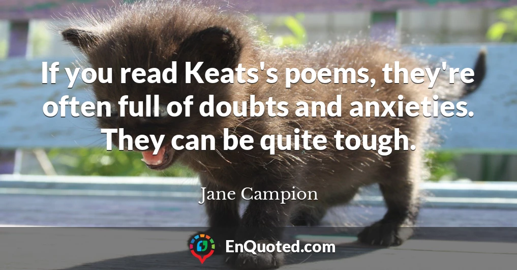 If you read Keats's poems, they're often full of doubts and anxieties. They can be quite tough.