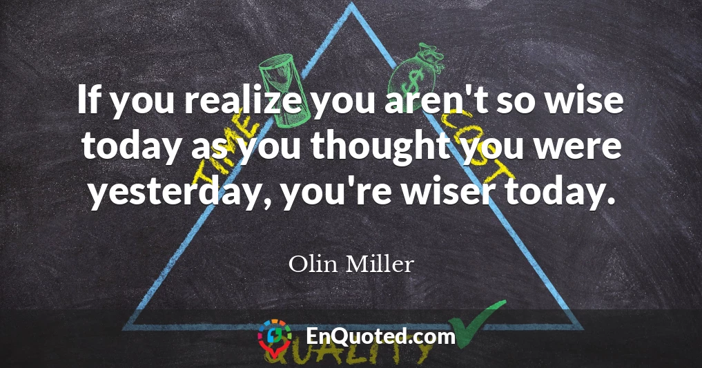 If you realize you aren't so wise today as you thought you were yesterday, you're wiser today.