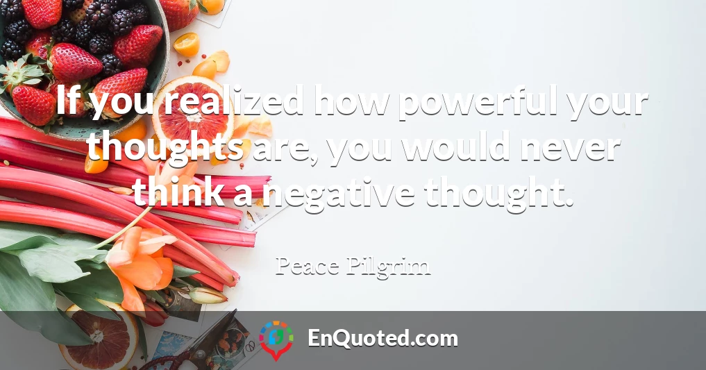 If you realized how powerful your thoughts are, you would never think a negative thought.