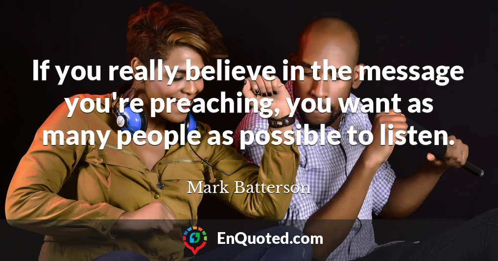 If you really believe in the message you're preaching, you want as many people as possible to listen.