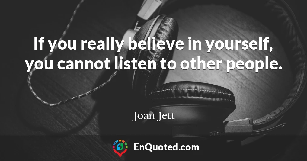 If you really believe in yourself, you cannot listen to other people.